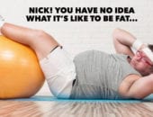 Nick! You Have No Idea What It's Like To Be Fat!
